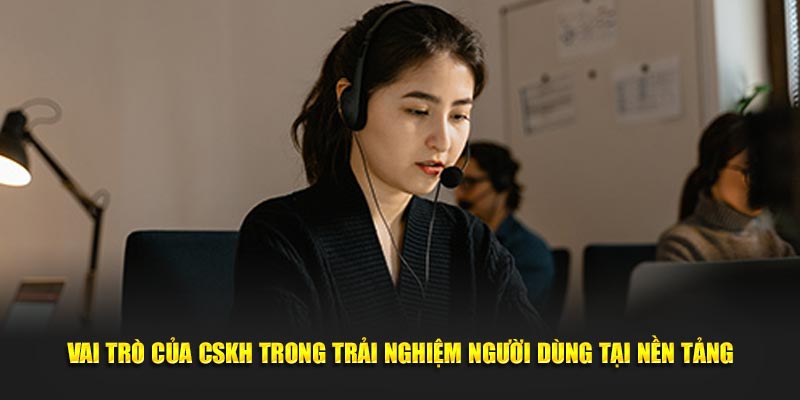 Vai trò của CSKH trong trải nghiệm người dùng tại nền tảng