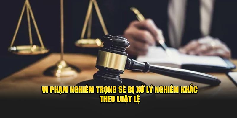 Vi phạm nghiêm trọng sẽ bị xử lý nghiêm khắc theo luật lệ